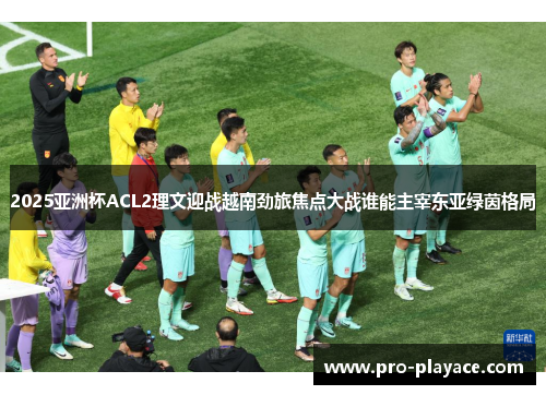 2025亚洲杯ACL2理文迎战越南劲旅焦点大战谁能主宰东亚绿茵格局 2025亚洲杯ACL2理文迎战越南劲旅焦点大战谁能主宰东亚绿茵格局