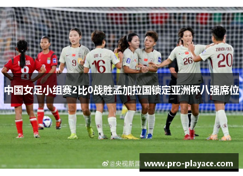 中国女足小组赛2比0战胜孟加拉国锁定亚洲杯八强席位