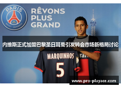 内维斯正式加盟巴黎圣日耳曼引发转会市场新格局讨论