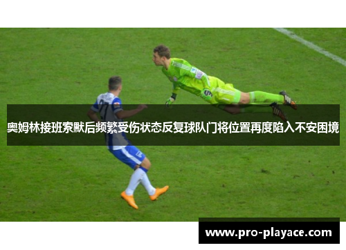 奥姆林接班索默后频繁受伤状态反复球队门将位置再度陷入不安困境 奥姆林接班索默后频繁受伤状态反复球队门将位置再度陷入不安困境