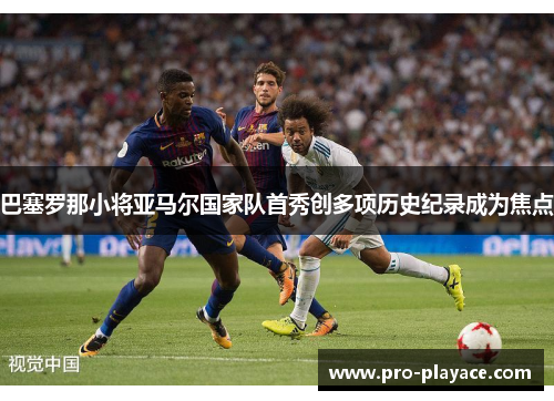 巴塞罗那小将亚马尔国家队首秀创多项历史纪录成为焦点 巴塞罗那小将亚马尔国家队首秀创多项历史纪录成为焦点