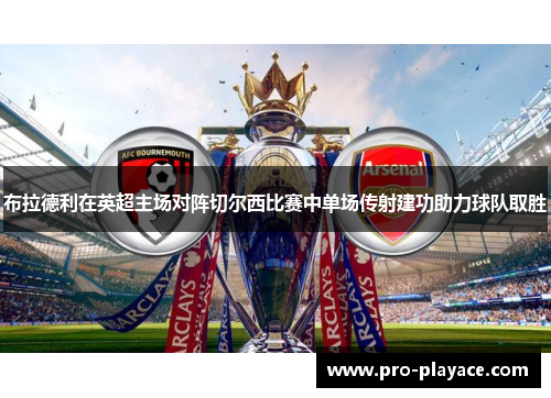 布拉德利在英超主场对阵切尔西比赛中单场传射建功助力球队取胜 布拉德利在英超主场对阵切尔西比赛中单场传射建功助力球队取胜