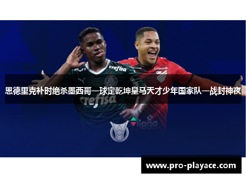 恩德里克补时绝杀墨西哥一球定乾坤皇马天才少年国家队一战封神夜 恩德里克补时绝杀墨西哥一球定乾坤皇马天才少年国家队一战封神夜