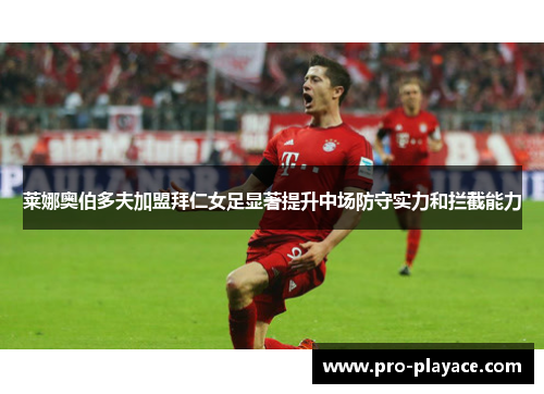 莱娜奥伯多夫加盟拜仁女足显著提升中场防守实力和拦截能力