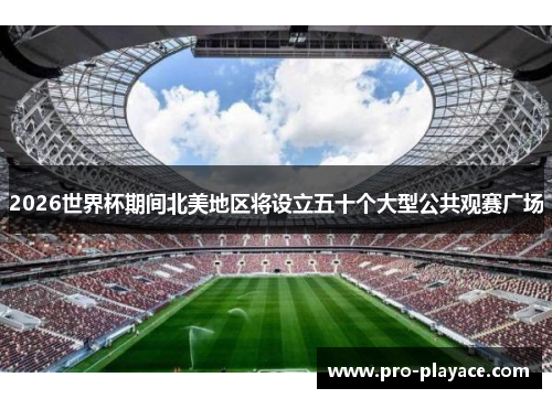 2026世界杯期间北美地区将设立五十个大型公共观赛广场 2026世界杯期间北美地区将设立五十个大型公共观赛广场