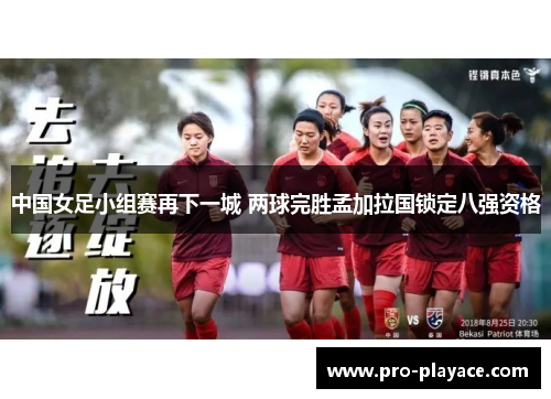 中国女足小组赛再下一城 两球完胜孟加拉国锁定八强资格 中国女足小组赛再下一城 两球完胜孟加拉国锁定八强资格