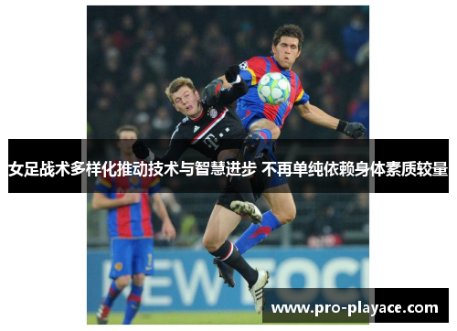 女足战术多样化推动技术与智慧进步 不再单纯依赖身体素质较量
