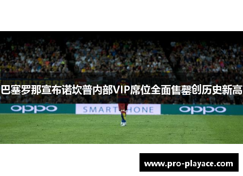 巴塞罗那宣布诺坎普内部VIP席位全面售罄创历史新高