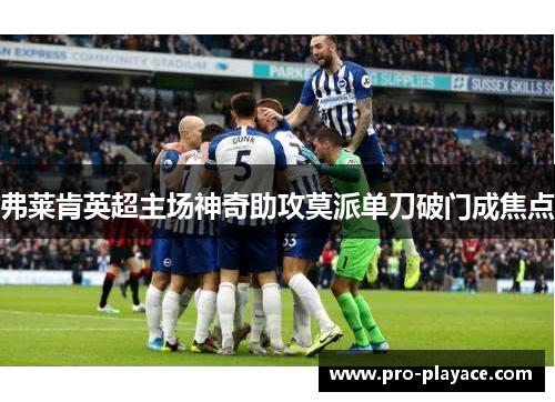 弗莱肯英超主场神奇助攻莫派单刀破门成焦点