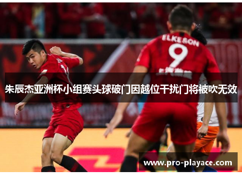 朱辰杰亚洲杯小组赛头球破门因越位干扰门将被吹无效