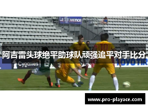 阿吉雷头球绝平助球队顽强追平对手比分
