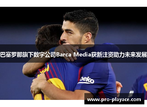 巴塞罗那旗下数字公司Barca Media获新注资助力未来发展 巴塞罗那旗下数字公司Barca Media获新注资助力未来发展