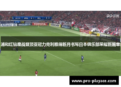 浦和红钻鏖战登顶亚冠力克利雅得新月书写日本俱乐部荣耀新篇章 浦和红钻鏖战登顶亚冠力克利雅得新月书写日本俱乐部荣耀新篇章