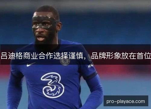 吕迪格商业合作选择谨慎，品牌形象放在首位