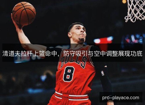 清道夫拉杆上篮命中,防守吸引与空中调整展现功底 清道夫拉杆上篮命中,防守吸引与空中调整展现功底